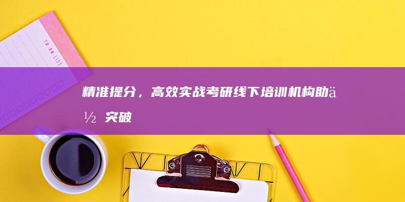 精准提分，高效实战：考研线下培训机构助你突破瓶颈