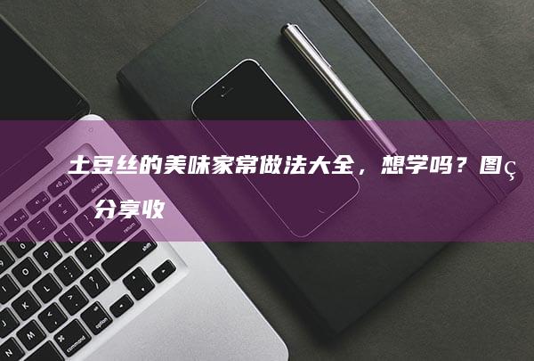 土豆丝的美味家常做法大全，想学吗？图片分享收录了！